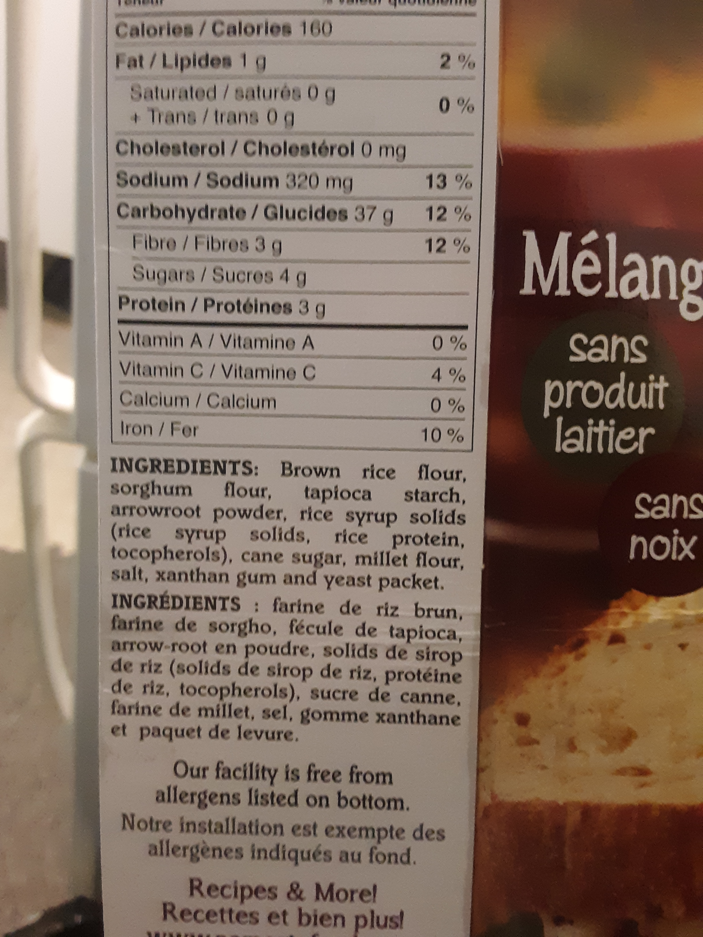 Living well in the 21st century - Limassol, Cyprus - 
nutrition label picture and ingredient on the side of the package. 

Nutrition label
calories 160 
Fat / lipides 1g     2%
Satured / satures  0g    0%
+ Trans / trans 0g
Cholesterol    0mg
Sodium  320mg      13%
Carbohydrate / Glucides  37g   12%
Fibre / Fibres  3g        12%
Sugar / Sucres 4g
Protein / Proteines  3g
 
Vitamin A / vitamine A   0%
Vitamin C / vitamine C   4%
Calcium                           0%
Iron/ Fer                          10%

Ingredients: Brown rice flour, sorghum flour, tapioca starch, arrowroot powder, rice syrup solids (rice syrup solids, rice protein, tocopherols), cane sugar, millet flour, salt, xanthan gum, and yeast packet. 

Ingredients: farine de riz brun, farine de sorgho, fecule de tapioca, arrow-root en poudre, solids de sirop de riz (solids de sirop de riz, proteine de riz, tocopherols), sucre de canne, farine de millet, sel, gomme xanthane et paquet de levure. 

Our facility is free from allergens listed on bottom
Notre installation est exempte des allergenes indiques au fond

Recipes & More!
Recettes et bien plus!